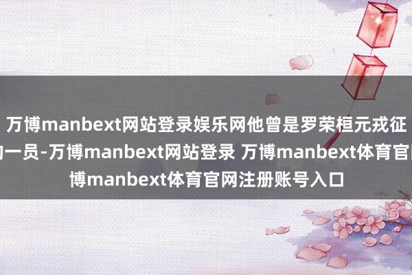 万博manbext网站登录娱乐网他曾是罗荣桓元戎征战过的队列中的一员-万博manbext网站登录 万博manbext体育官网注册账号入口